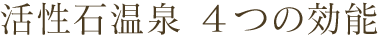 活性石温泉 ４つの効能